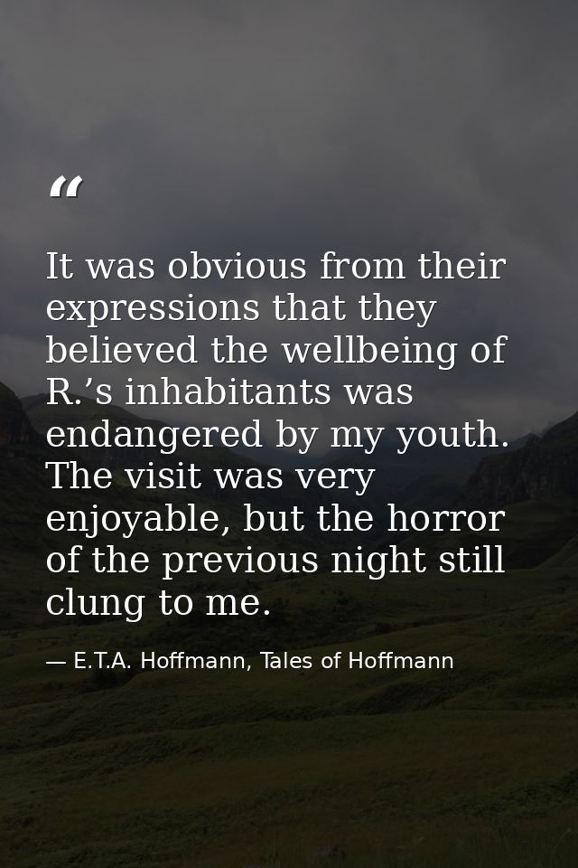 It was obvious from their expressions that they believed the wellbeing of R.’s inhabitants was endangered by my youth. T — E.T.A. Hoffmann, Tales of Hoffmann