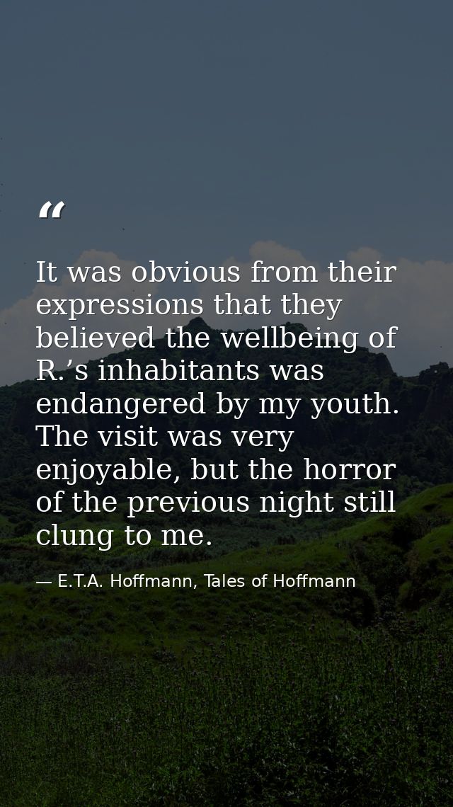 It was obvious from their expressions that they believed the wellbeing of R.’s inhabitants was endangered by my youth. T — E.T.A. Hoffmann, Tales of Hoffmann