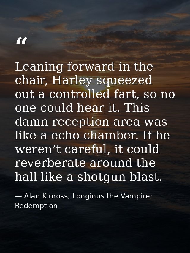 Leaning forward in the chair, Harley squeezed out a controlled fart, so no one could hear it. This damn reception area w — Alan Kinross, Longinus the Vampire: Redemption