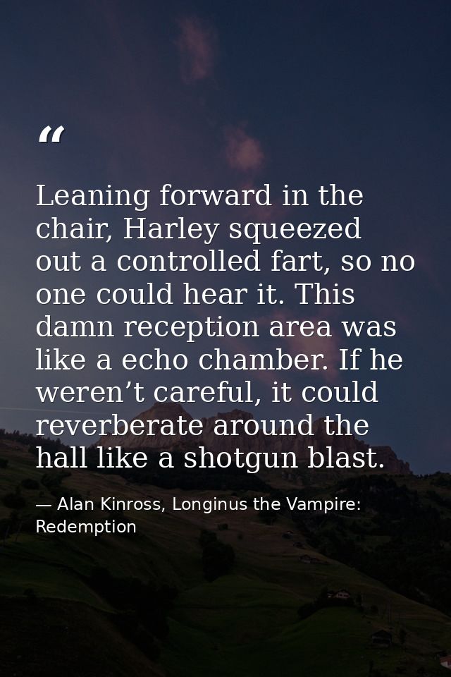 Leaning forward in the chair, Harley squeezed out a controlled fart, so no one could hear it. This damn reception area w — Alan Kinross, Longinus the Vampire: Redemption