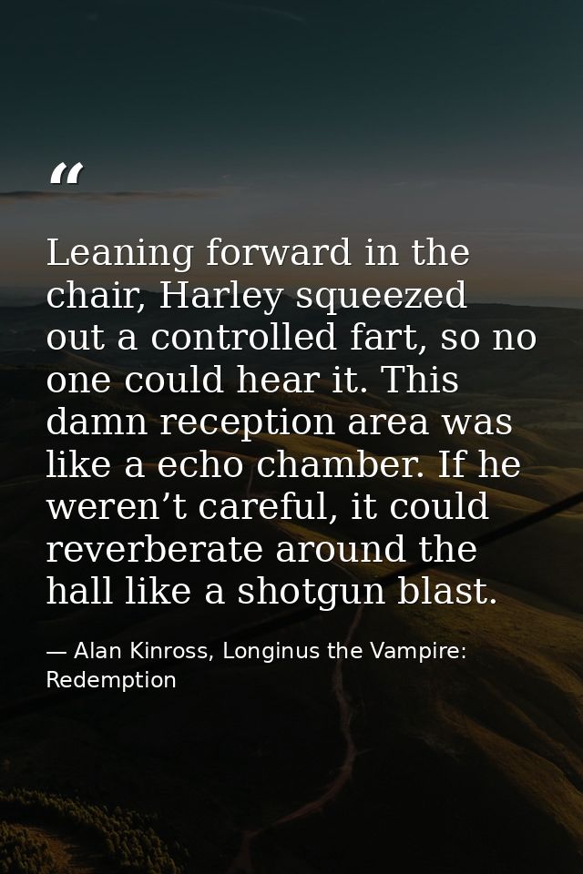 Leaning forward in the chair, Harley squeezed out a controlled fart, so no one could hear it. This damn reception area w — Alan Kinross, Longinus the Vampire: Redemption