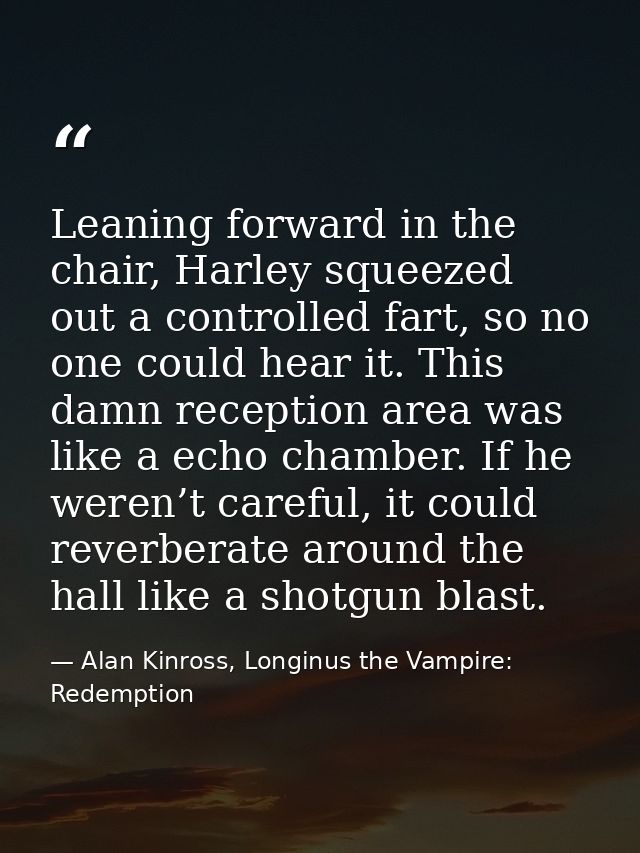 Leaning forward in the chair, Harley squeezed out a controlled fart, so no one could hear it. This damn reception area w — Alan Kinross, Longinus the Vampire: Redemption