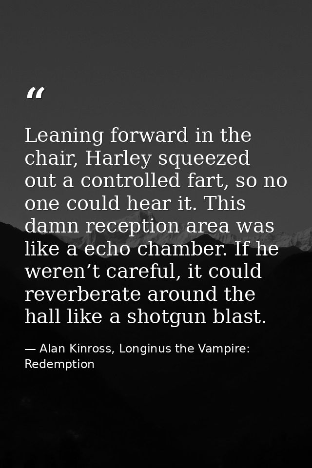 Leaning forward in the chair, Harley squeezed out a controlled fart, so no one could hear it. This damn reception area w — Alan Kinross, Longinus the Vampire: Redemption