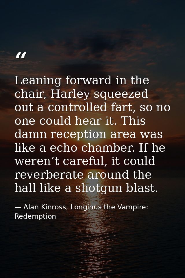 Leaning forward in the chair, Harley squeezed out a controlled fart, so no one could hear it. This damn reception area w — Alan Kinross, Longinus the Vampire: Redemption