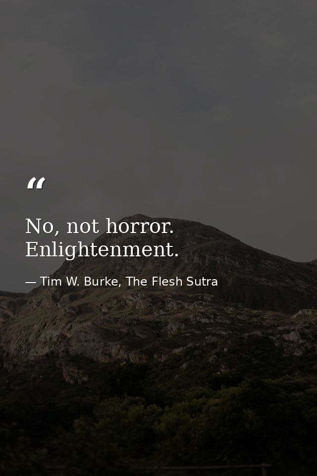 No, not horror. Enlightenment. — Tim W. Burke, The Flesh Sutra