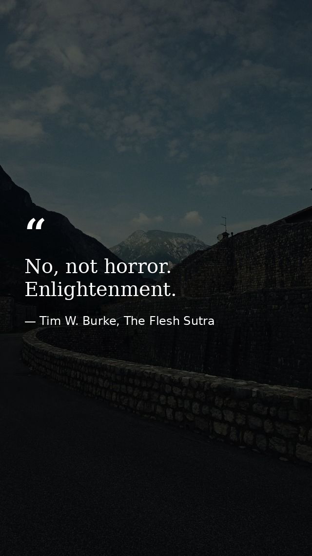 No, not horror. Enlightenment. — Tim W. Burke, The Flesh Sutra