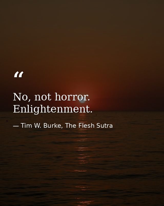 No, not horror. Enlightenment. — Tim W. Burke, The Flesh Sutra