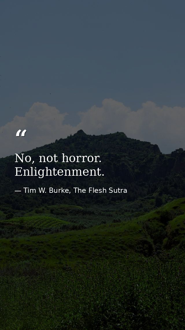 No, not horror. Enlightenment. — Tim W. Burke, The Flesh Sutra