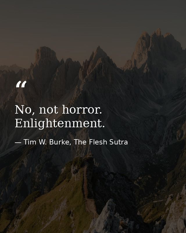 No, not horror. Enlightenment. — Tim W. Burke, The Flesh Sutra