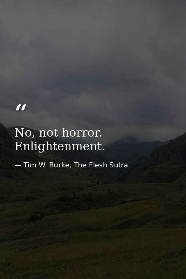 No, not horror. Enlightenment. — Tim W. Burke, The Flesh Sutra
