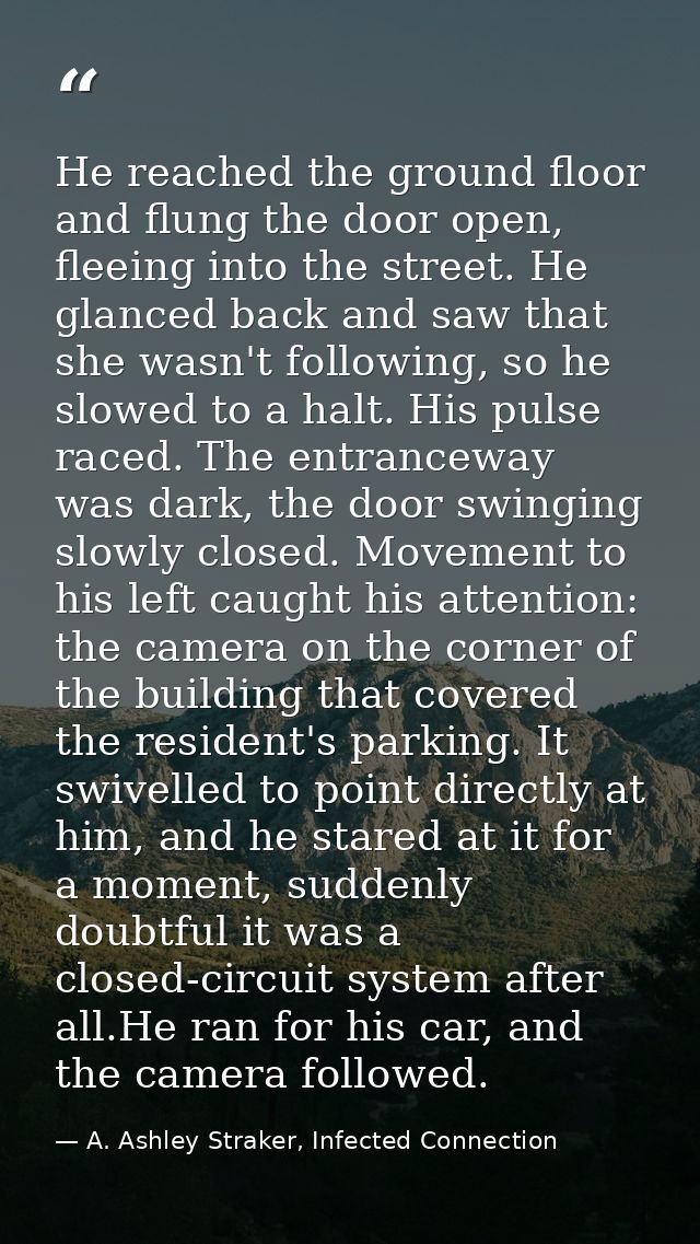 He reached the ground floor and flung the door open, fleeing into the street. He glanced back and saw that she wasn't fo — A. Ashley Straker, Infected Connection