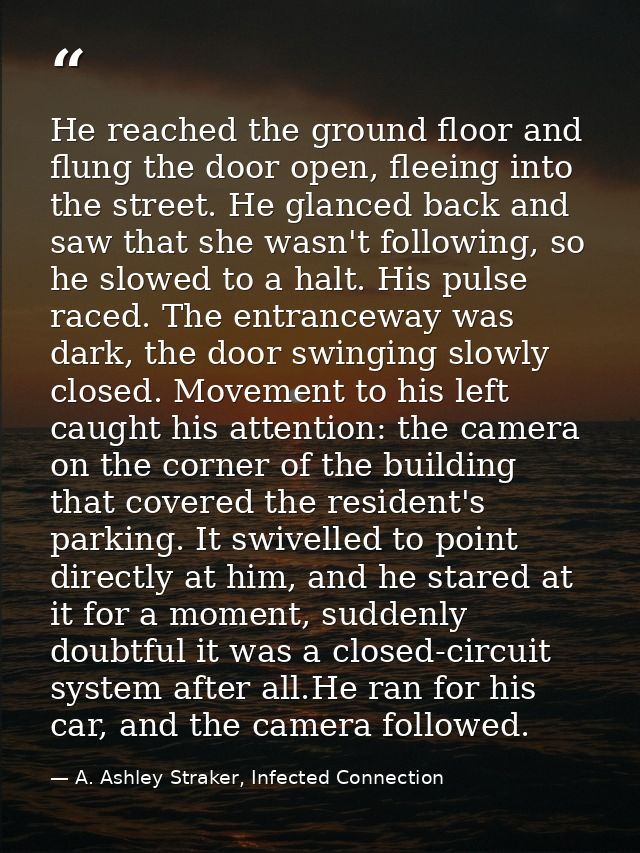 He reached the ground floor and flung the door open, fleeing into the street. He glanced back and saw that she wasn't fo — A. Ashley Straker, Infected Connection