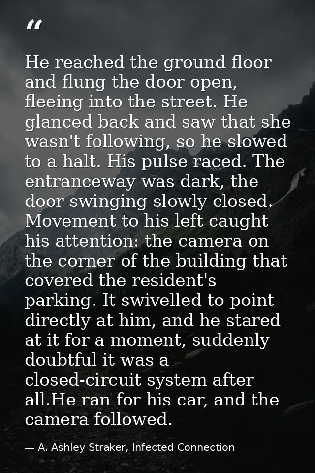 He reached the ground floor and flung the door open, fleeing into the street. He glanced back and saw that she wasn't fo — A. Ashley Straker, Infected Connection