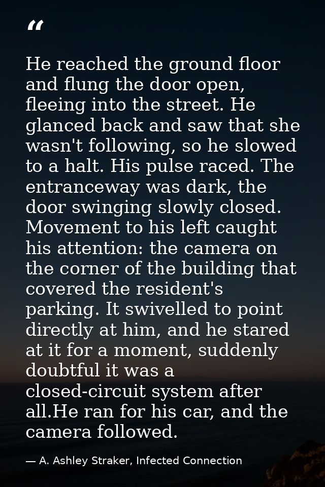 He reached the ground floor and flung the door open, fleeing into the street. He glanced back and saw that she wasn't fo — A. Ashley Straker, Infected Connection