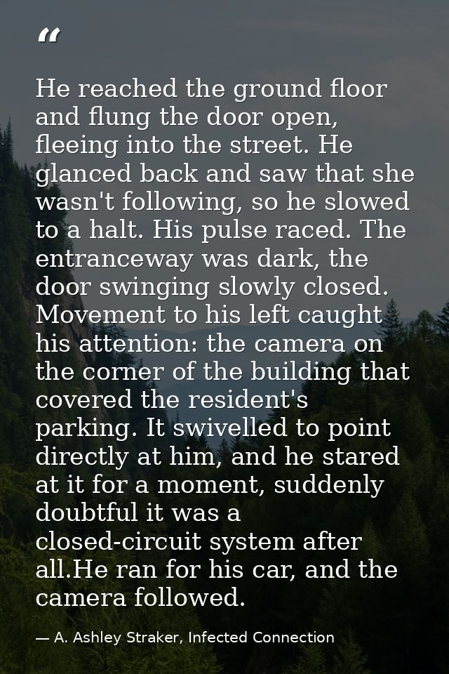 He reached the ground floor and flung the door open, fleeing into the street. He glanced back and saw that she wasn't fo — A. Ashley Straker, Infected Connection