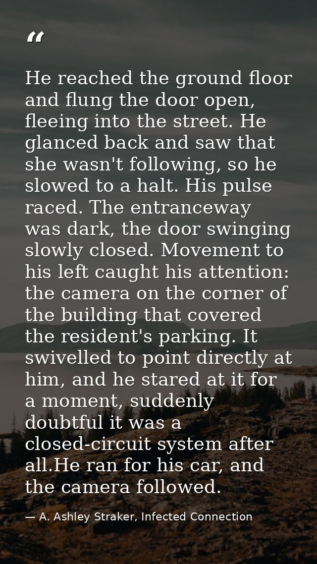 He reached the ground floor and flung the door open, fleeing into the street. He glanced back and saw that she wasn't fo — A. Ashley Straker, Infected Connection