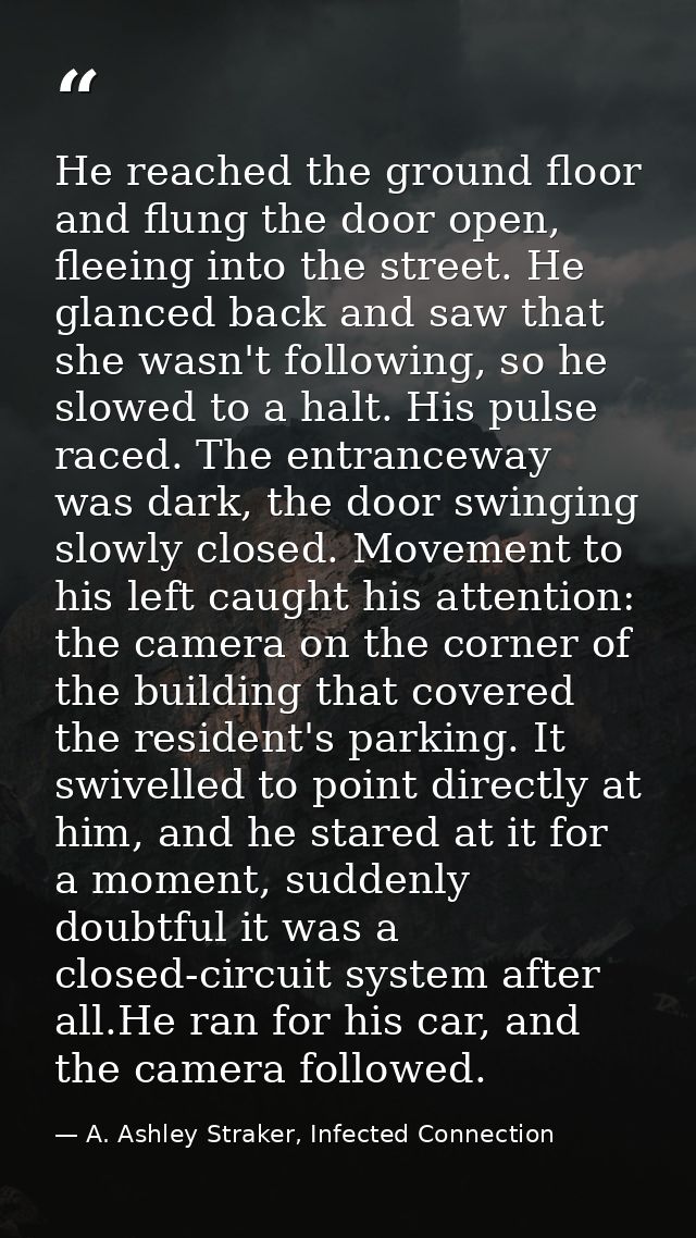 He reached the ground floor and flung the door open, fleeing into the street. He glanced back and saw that she wasn't fo — A. Ashley Straker, Infected Connection