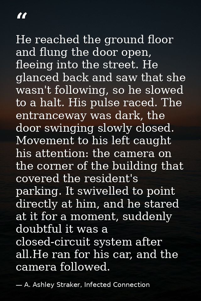 He reached the ground floor and flung the door open, fleeing into the street. He glanced back and saw that she wasn't fo — A. Ashley Straker, Infected Connection