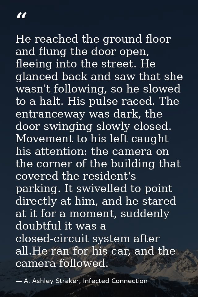 He reached the ground floor and flung the door open, fleeing into the street. He glanced back and saw that she wasn't fo — A. Ashley Straker, Infected Connection