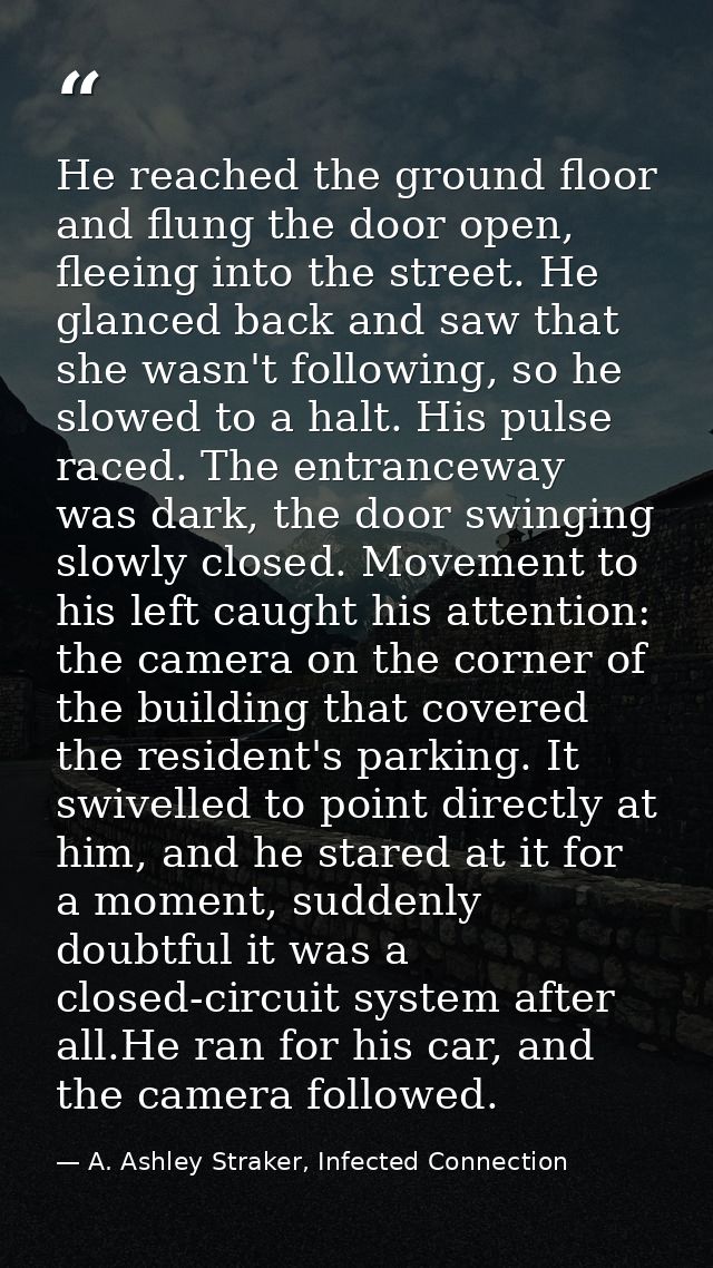 He reached the ground floor and flung the door open, fleeing into the street. He glanced back and saw that she wasn't fo — A. Ashley Straker, Infected Connection