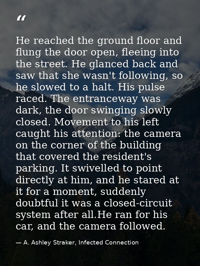 He reached the ground floor and flung the door open, fleeing into the street. He glanced back and saw that she wasn't fo — A. Ashley Straker, Infected Connection