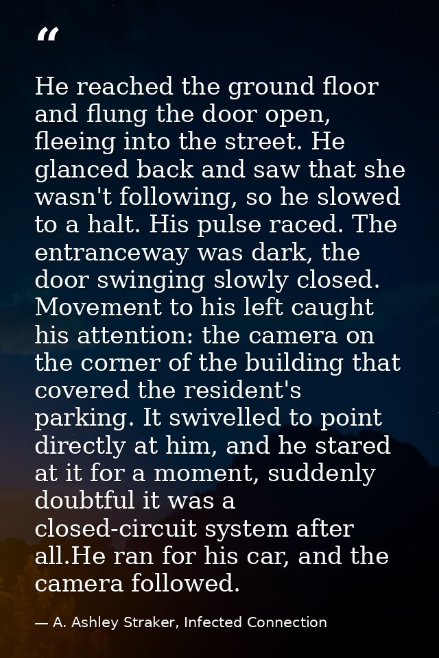 He reached the ground floor and flung the door open, fleeing into the street. He glanced back and saw that she wasn't fo — A. Ashley Straker, Infected Connection