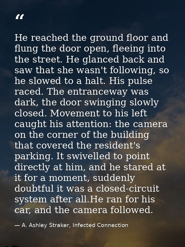 He reached the ground floor and flung the door open, fleeing into the street. He glanced back and saw that she wasn't fo — A. Ashley Straker, Infected Connection