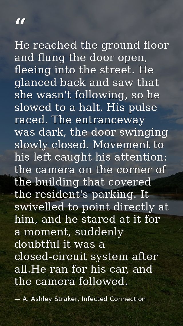 He reached the ground floor and flung the door open, fleeing into the street. He glanced back and saw that she wasn't fo — A. Ashley Straker, Infected Connection