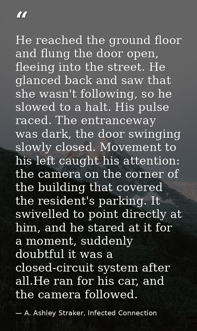 He reached the ground floor and flung the door open, fleeing into the street. He glanced back and saw that she wasn't fo — A. Ashley Straker, Infected Connection