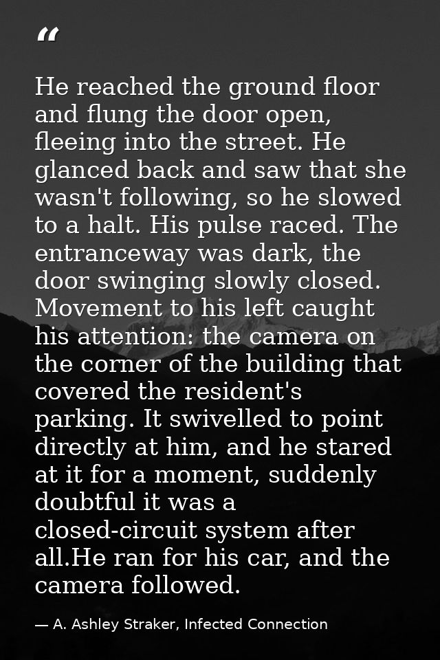 He reached the ground floor and flung the door open, fleeing into the street. He glanced back and saw that she wasn't fo — A. Ashley Straker, Infected Connection