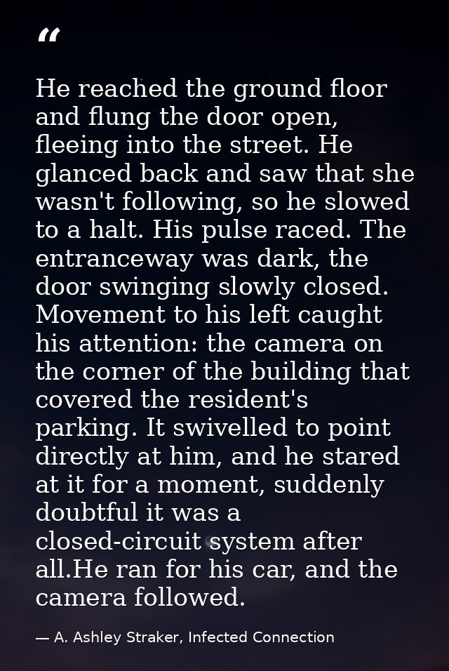 He reached the ground floor and flung the door open, fleeing into the street. He glanced back and saw that she wasn't fo — A. Ashley Straker, Infected Connection