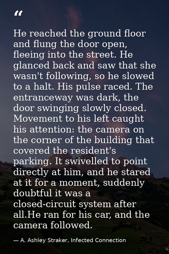 He reached the ground floor and flung the door open, fleeing into the street. He glanced back and saw that she wasn't fo — A. Ashley Straker, Infected Connection