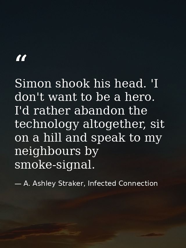 Simon shook his head. 'I don't want to be a hero. I'd rather abandon the technology altogether, sit on a hill and speak  — A. Ashley Straker, Infected Connection