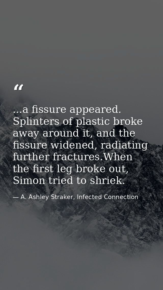 ...a fissure appeared. Splinters of plastic broke away around it, and the fissure widened, radiating further fractures.W — A. Ashley Straker, Infected Connection