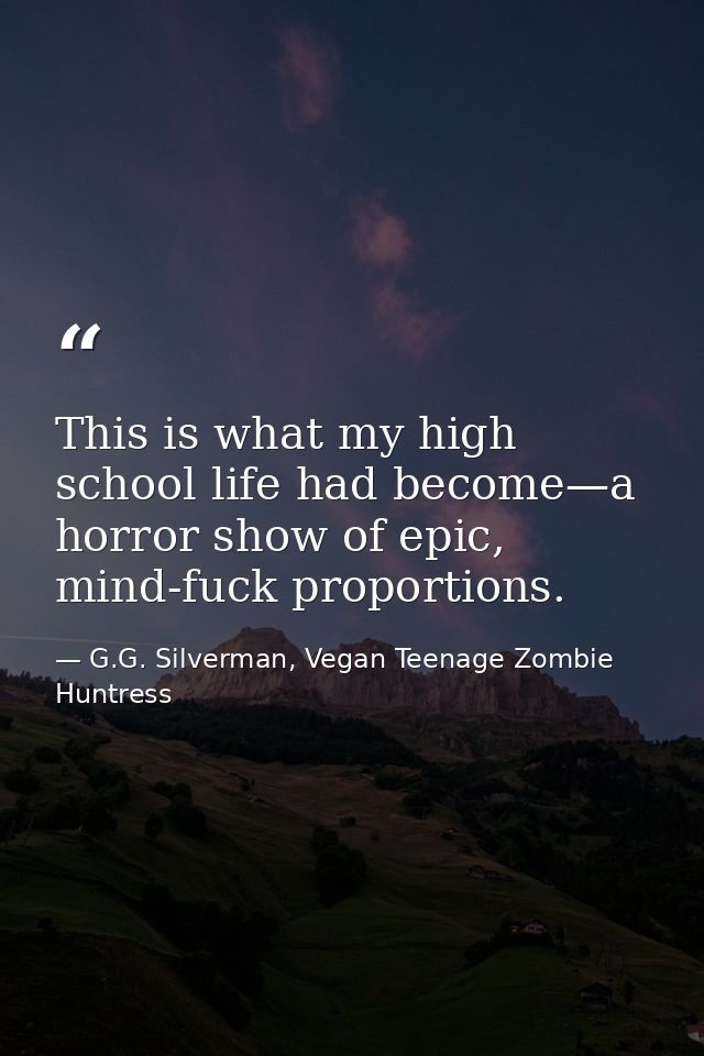 This is what my high school life had become—a horror show of epic, mind-fuck proportions. — G.G. Silverman, Vegan Teenage Zombie Huntress