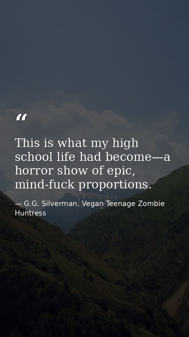 This is what my high school life had become—a horror show of epic, mind-fuck proportions. — G.G. Silverman, Vegan Teenage Zombie Huntress