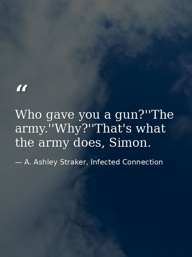 Who gave you a gun?''The army.''Why?''That's what the army does, Simon. — A. Ashley Straker, Infected Connection