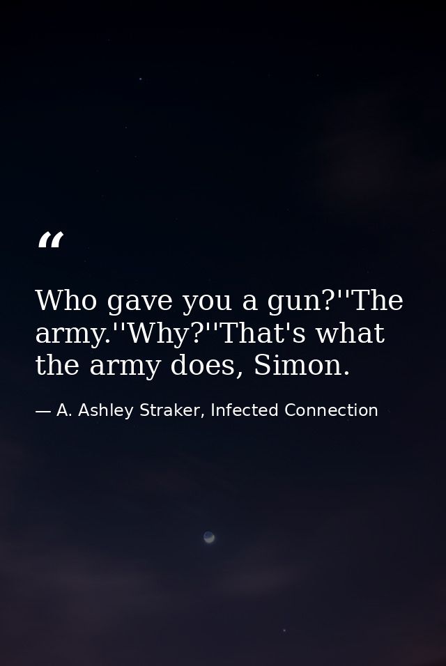 Who gave you a gun?''The army.''Why?''That's what the army does, Simon. — A. Ashley Straker, Infected Connection