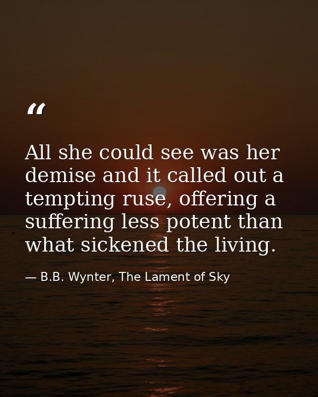 All she could see was her demise and it called out a tempting ruse, offering a suffering less potent than what sickened  — B.B. Wynter, The Lament of Sky
