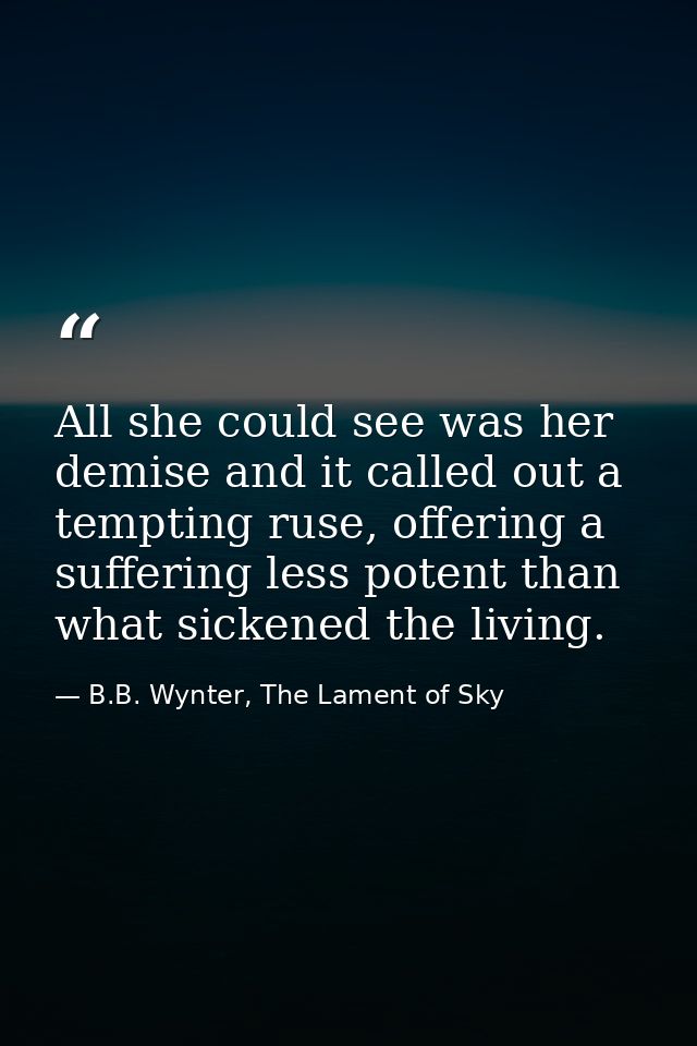 All she could see was her demise and it called out a tempting ruse, offering a suffering less potent than what sickened  — B.B. Wynter, The Lament of Sky
