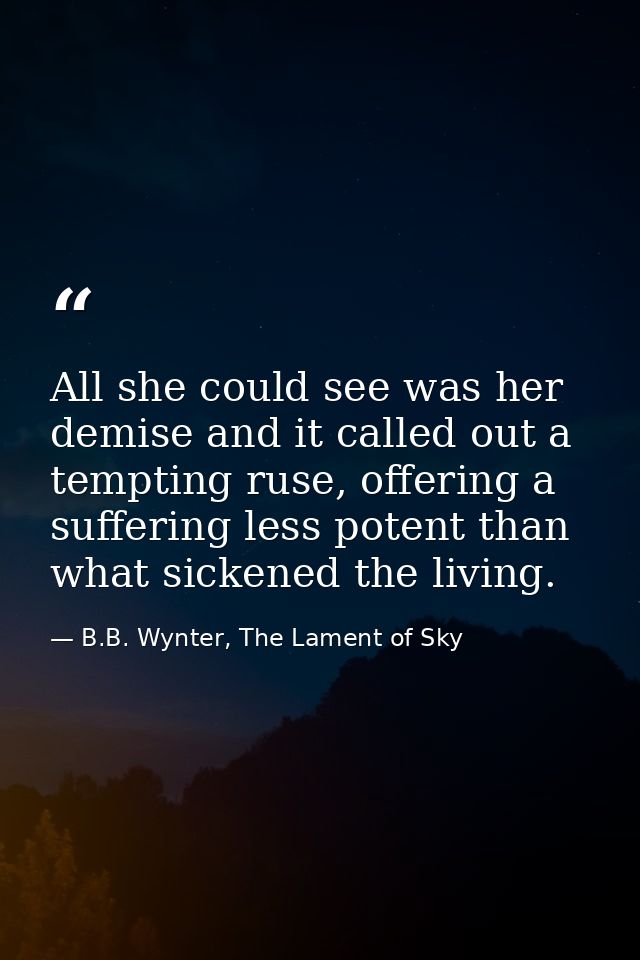 All she could see was her demise and it called out a tempting ruse, offering a suffering less potent than what sickened  — B.B. Wynter, The Lament of Sky