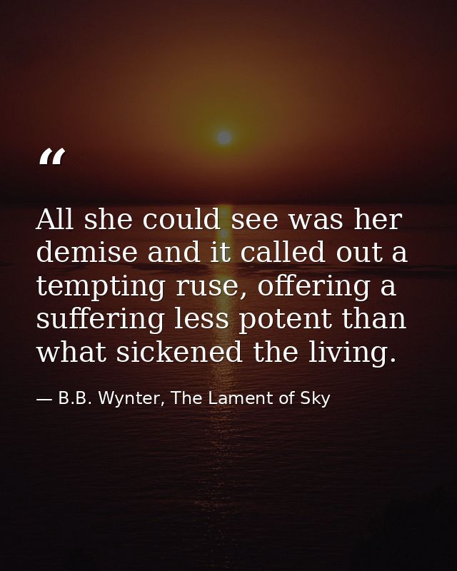 All she could see was her demise and it called out a tempting ruse, offering a suffering less potent than what sickened  — B.B. Wynter, The Lament of Sky