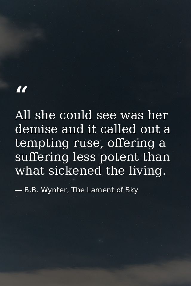 All she could see was her demise and it called out a tempting ruse, offering a suffering less potent than what sickened  — B.B. Wynter, The Lament of Sky