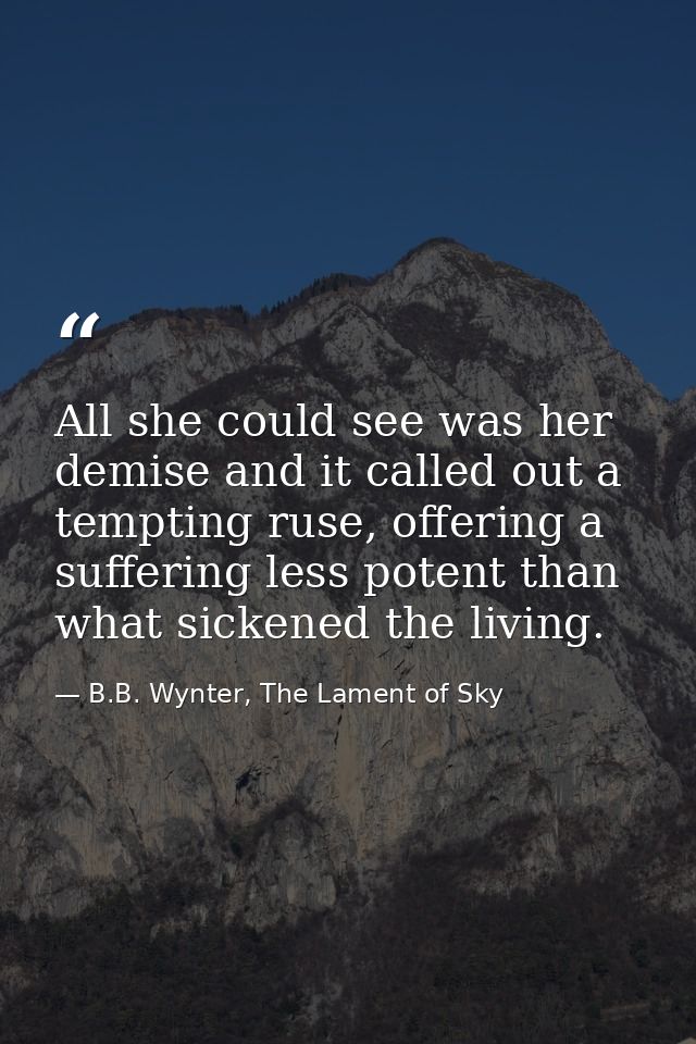 All she could see was her demise and it called out a tempting ruse, offering a suffering less potent than what sickened  — B.B. Wynter, The Lament of Sky