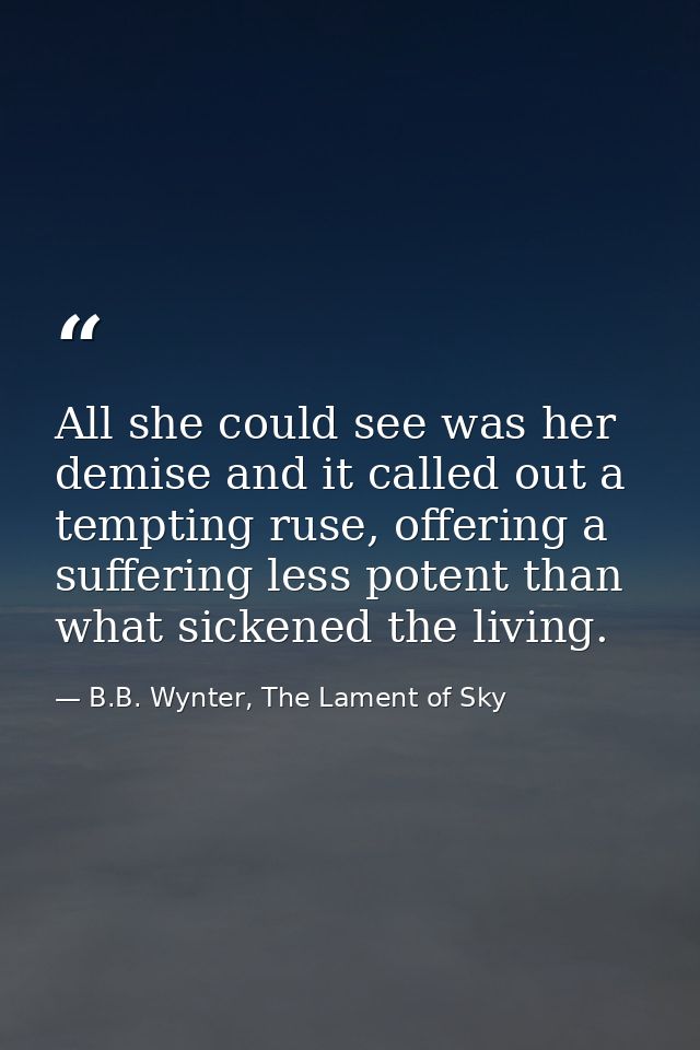 All she could see was her demise and it called out a tempting ruse, offering a suffering less potent than what sickened  — B.B. Wynter, The Lament of Sky