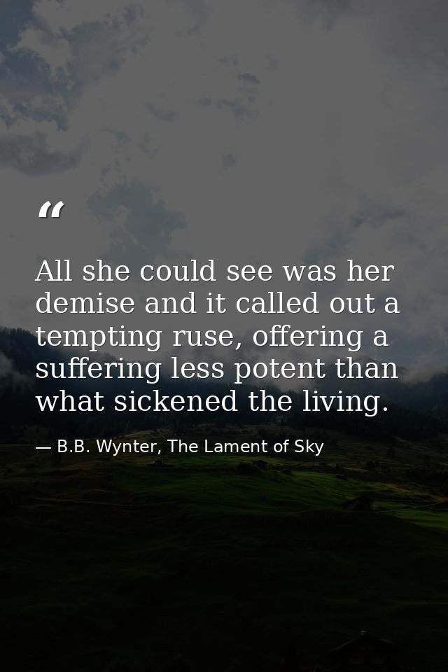 All she could see was her demise and it called out a tempting ruse, offering a suffering less potent than what sickened  — B.B. Wynter, The Lament of Sky