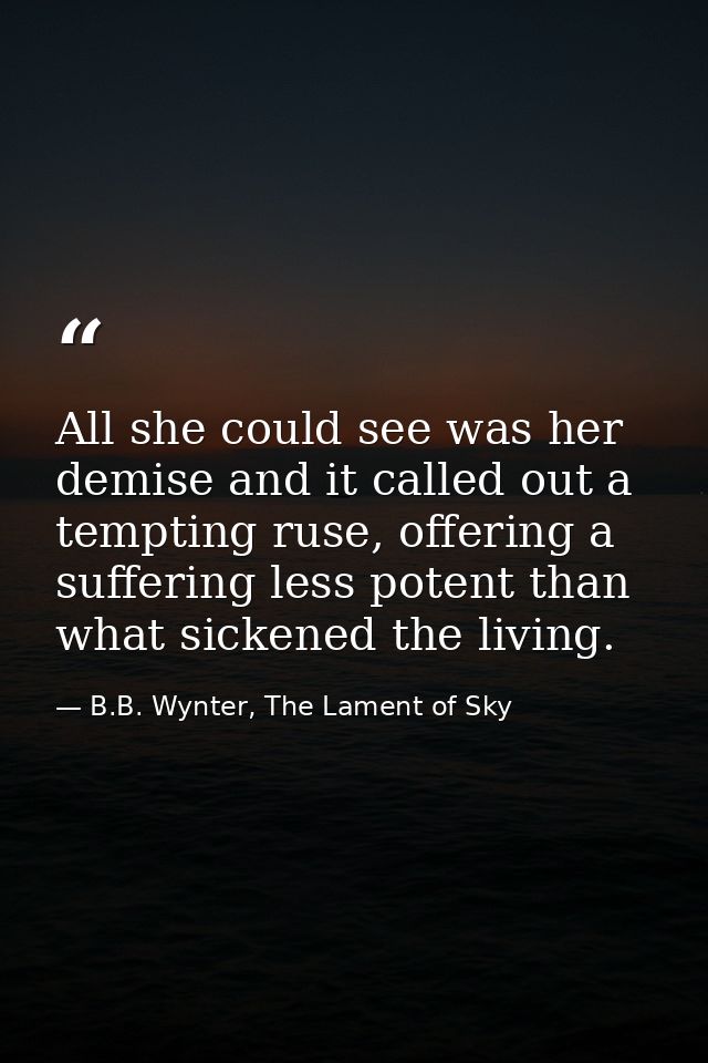 All she could see was her demise and it called out a tempting ruse, offering a suffering less potent than what sickened  — B.B. Wynter, The Lament of Sky