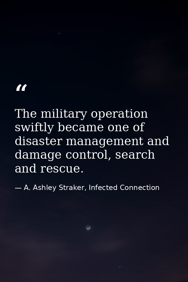 The military operation swiftly became one of disaster management and damage control, search and rescue. — A. Ashley Straker, Infected Connection