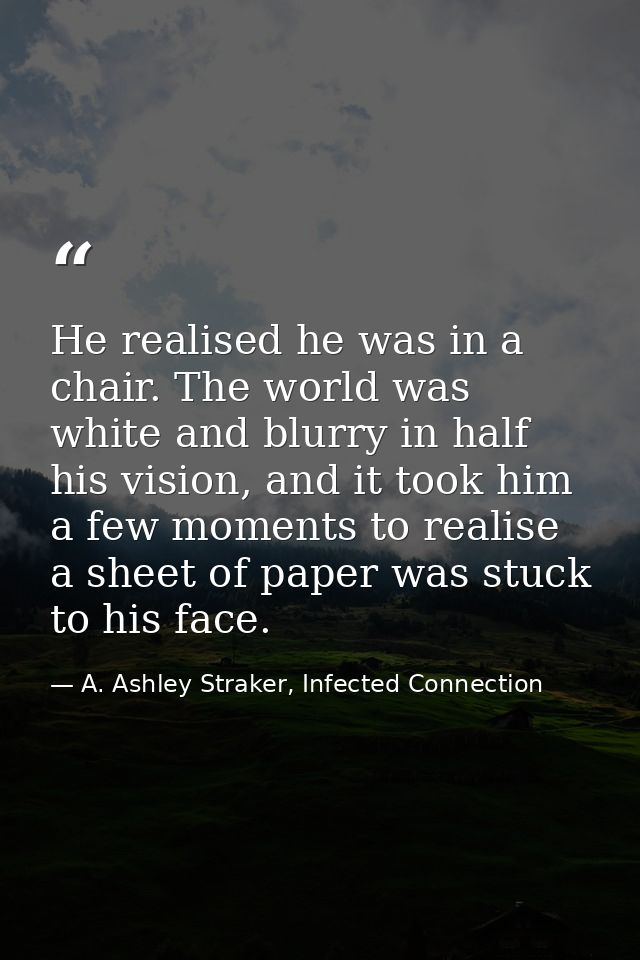 He realised he was in a chair. The world was white and blurry in half his vision, and it took him a few moments to reali — A. Ashley Straker, Infected Connection