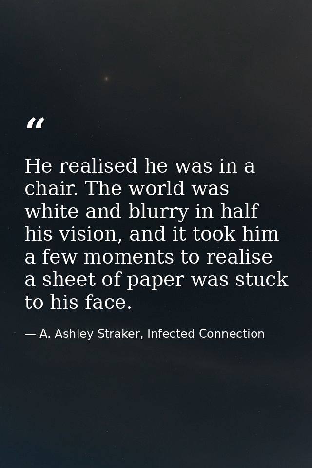 He realised he was in a chair. The world was white and blurry in half his vision, and it took him a few moments to reali — A. Ashley Straker, Infected Connection